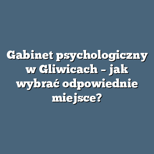 Gabinet psychologiczny w Gliwicach – jak wybrać odpowiednie miejsce?