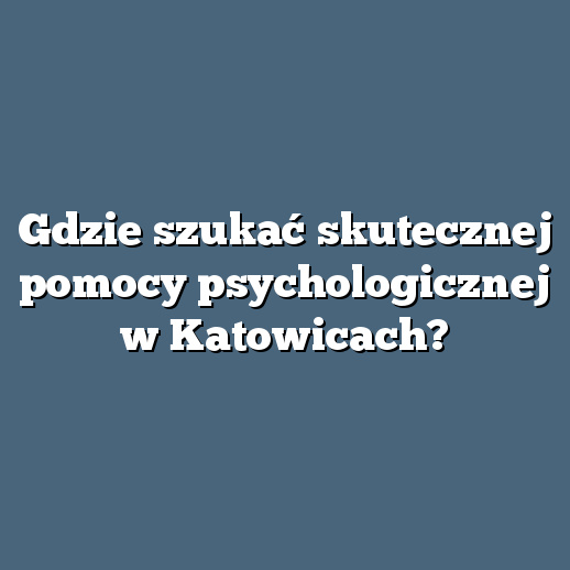 Gdzie szukać skutecznej pomocy psychologicznej w Katowicach?