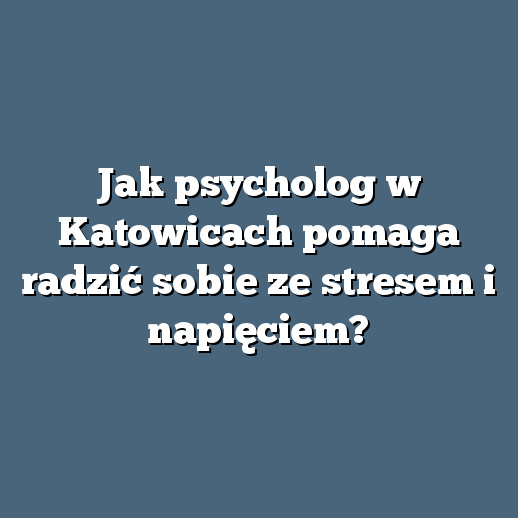 Jak psycholog w Katowicach pomaga radzić sobie ze stresem i napięciem?