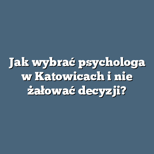 Jak wybrać psychologa w Katowicach i nie żałować decyzji?