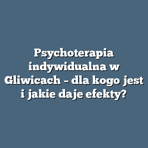 Psychoterapia indywidualna w Gliwicach – dla kogo jest i jakie daje efekty?