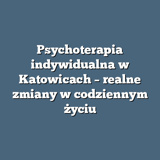 Psychoterapia indywidualna w Katowicach – realne zmiany w codziennym życiu