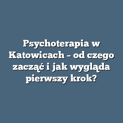 Psychoterapia w Katowicach – od czego zacząć i jak wygląda pierwszy krok?