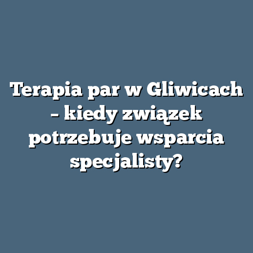 Terapia par w Gliwicach – kiedy związek potrzebuje wsparcia specjalisty?