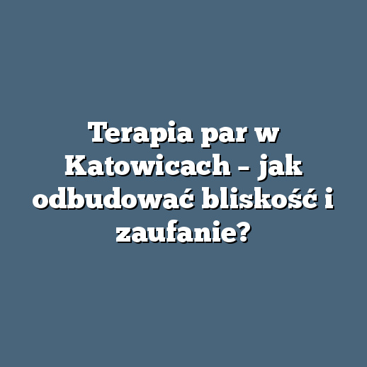 Terapia par w Katowicach – jak odbudować bliskość i zaufanie?