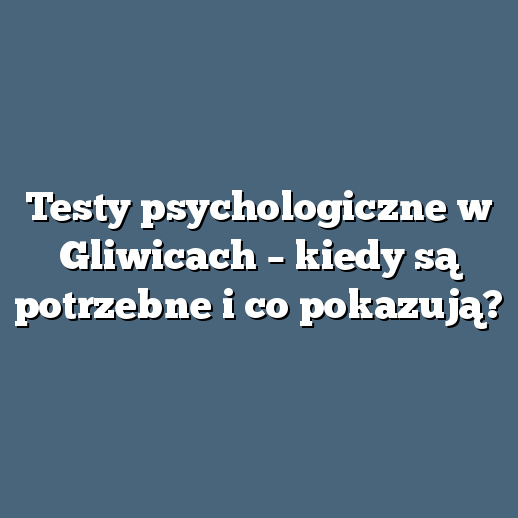 Testy psychologiczne w Gliwicach – kiedy są potrzebne i co pokazują?