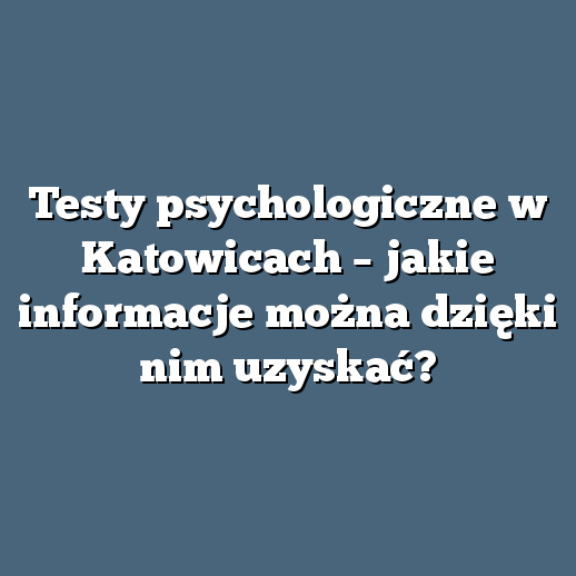 Testy psychologiczne w Katowicach – jakie informacje można dzięki nim uzyskać?