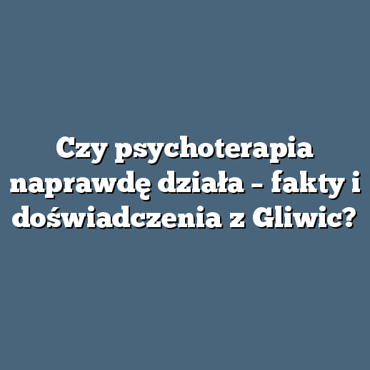 Czy psychoterapia naprawdę działa – fakty i doświadczenia z Gliwic?