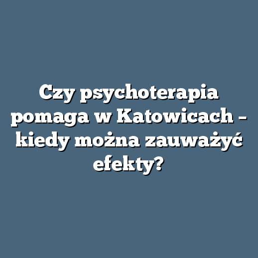 Czy psychoterapia pomaga w Katowicach – kiedy można zauważyć efekty?