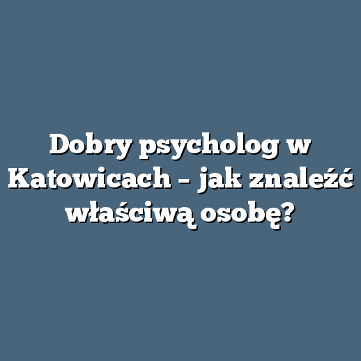 Dobry psycholog w Katowicach – jak znaleźć właściwą osobę?