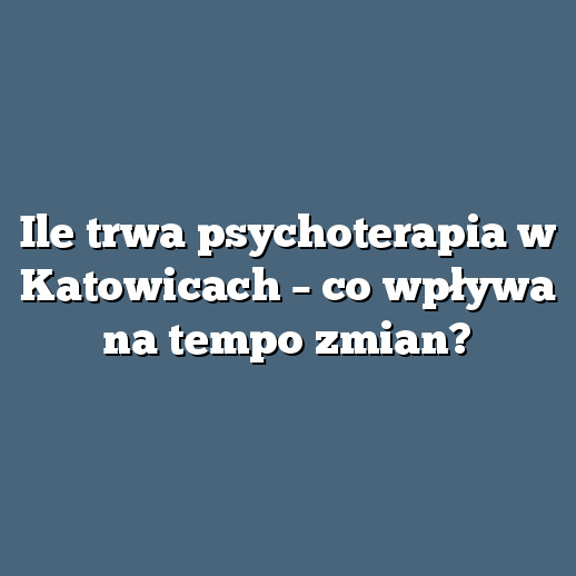 Ile trwa psychoterapia w Katowicach – co wpływa na tempo zmian?