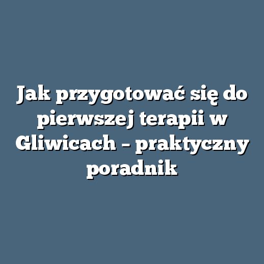 Jak przygotować się do pierwszej terapii w Gliwicach – praktyczny poradnik