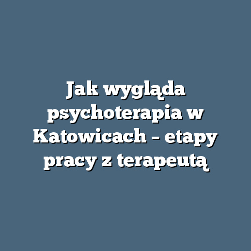 Jak wygląda psychoterapia w Katowicach – etapy pracy z terapeutą
