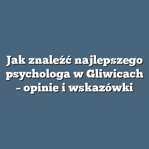 Jak znaleźć najlepszego psychologa w Gliwicach – opinie i wskazówki