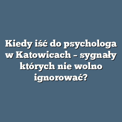 Kiedy iść do psychologa w Katowicach – sygnały których nie wolno ignorować?