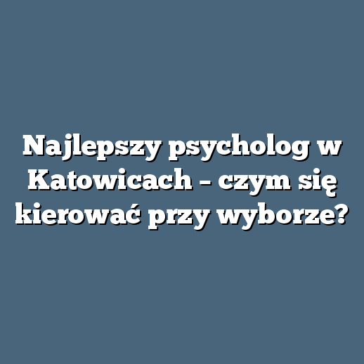 Najlepszy psycholog w Katowicach – czym się kierować przy wyborze?