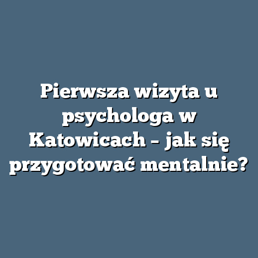 Pierwsza wizyta u psychologa w Katowicach – jak się przygotować mentalnie?