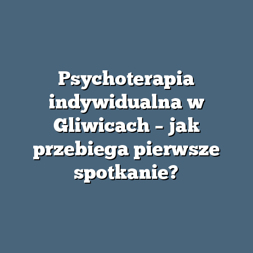 Psychoterapia indywidualna w Gliwicach – jak przebiega pierwsze spotkanie?