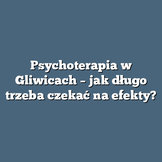 Psychoterapia w Gliwicach – jak długo trzeba czekać na efekty?