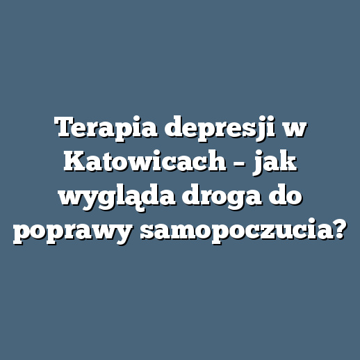 Terapia depresji w Katowicach – jak wygląda droga do poprawy samopoczucia?