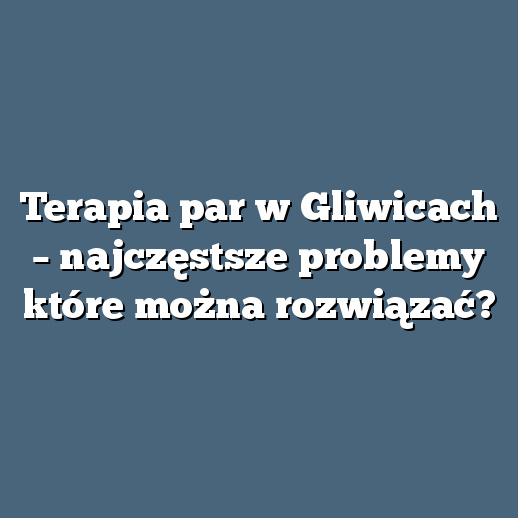 Terapia par w Gliwicach – najczęstsze problemy które można rozwiązać?