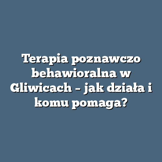 Terapia poznawczo behawioralna w Gliwicach – jak działa i komu pomaga?