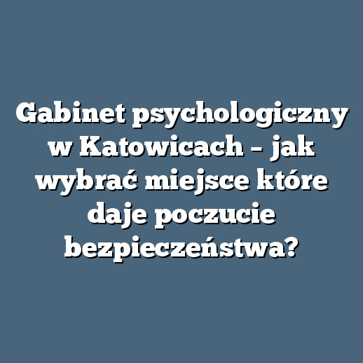 Gabinet psychologiczny w Katowicach – jak wybrać miejsce które daje poczucie bezpieczeństwa?