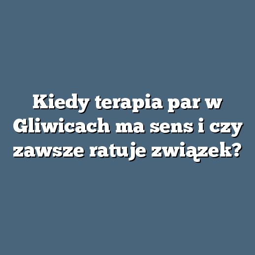 Kiedy terapia par w Gliwicach ma sens i czy zawsze ratuje związek?