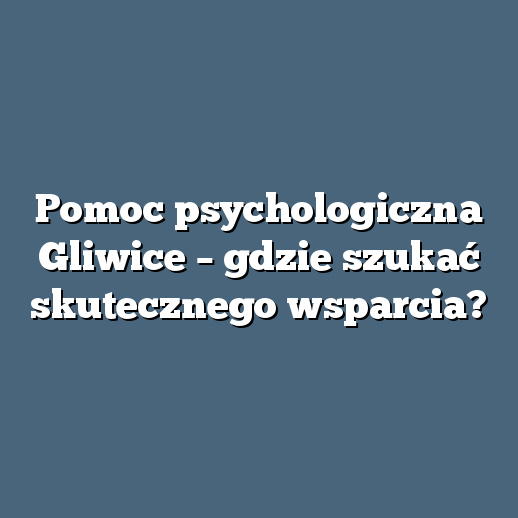 Pomoc psychologiczna Gliwice – gdzie szukać skutecznego wsparcia?