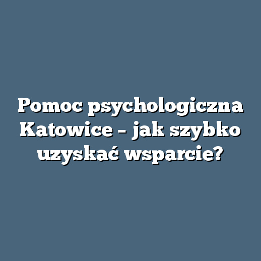 Pomoc psychologiczna Katowice – jak szybko uzyskać wsparcie?