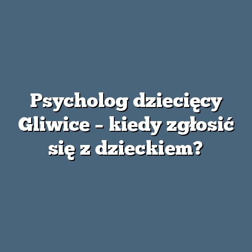 Psycholog dziecięcy Gliwice – kiedy zgłosić się z dzieckiem?