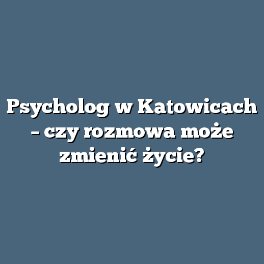 Psycholog w Katowicach – czy rozmowa może zmienić życie?