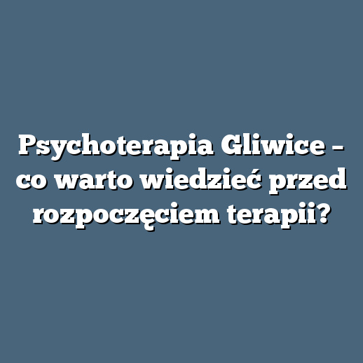 Psychoterapia Gliwice – co warto wiedzieć przed rozpoczęciem terapii?