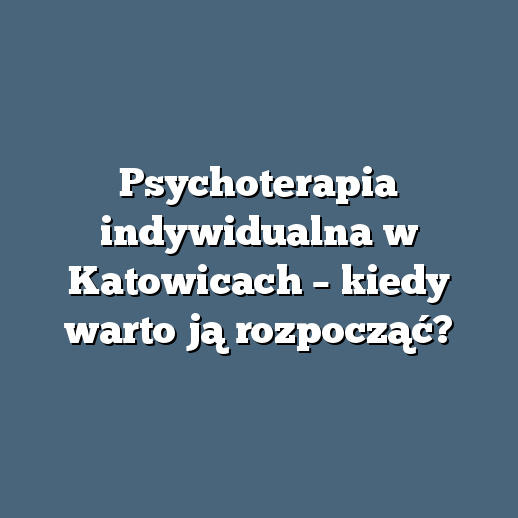 Psychoterapia indywidualna w Katowicach – kiedy warto ją rozpocząć?