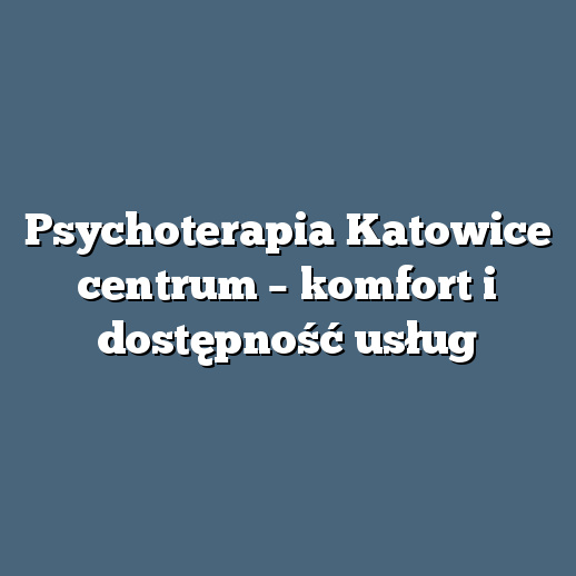 Psychoterapia Katowice centrum – komfort i dostępność usług