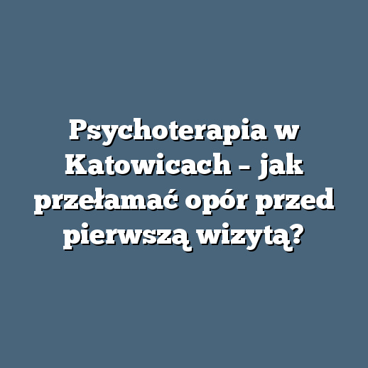 Psychoterapia w Katowicach – jak przełamać opór przed pierwszą wizytą?