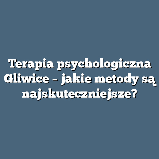 Terapia psychologiczna Gliwice – jakie metody są najskuteczniejsze?