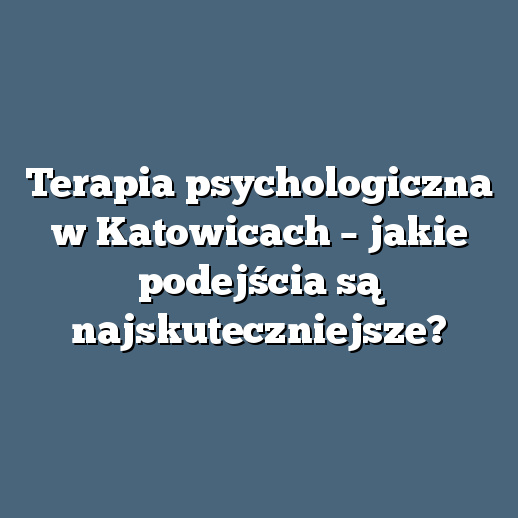 Terapia psychologiczna w Katowicach – jakie podejścia są najskuteczniejsze?