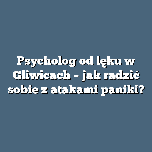 Psycholog od lęku w Gliwicach – jak radzić sobie z atakami paniki?