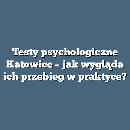 Testy psychologiczne Katowice – jak wygląda ich przebieg w praktyce?