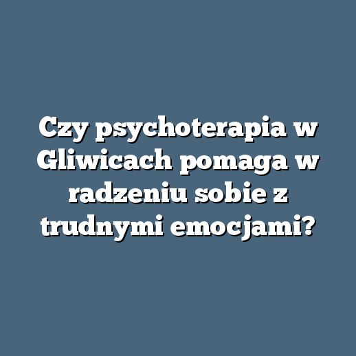 Czy psychoterapia w Gliwicach pomaga w radzeniu sobie z trudnymi emocjami?
