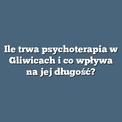 Ile trwa psychoterapia w Gliwicach i co wpływa na jej długość?