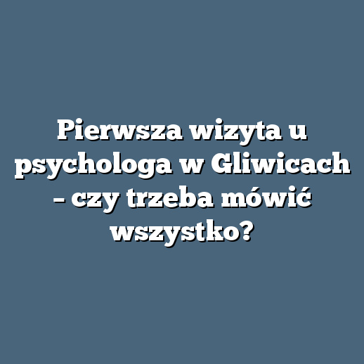 Pierwsza wizyta u psychologa w Gliwicach – czy trzeba mówić wszystko?