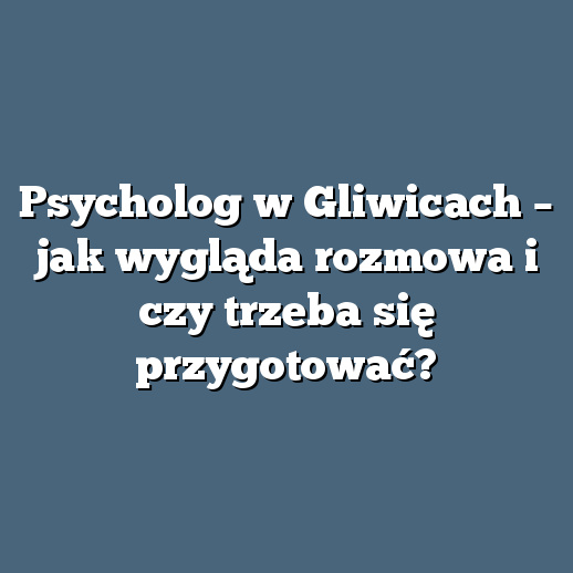 Psycholog w Gliwicach – jak wygląda rozmowa i czy trzeba się przygotować?