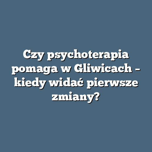 Czy psychoterapia pomaga w Gliwicach – kiedy widać pierwsze zmiany?