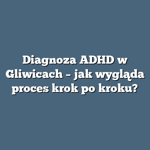 Diagnoza ADHD w Gliwicach – jak wygląda proces krok po kroku?