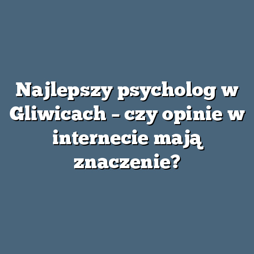 Najlepszy psycholog w Gliwicach – czy opinie w internecie mają znaczenie?