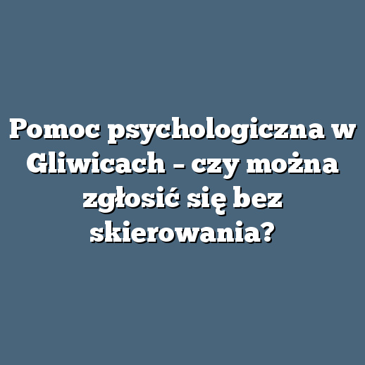 Pomoc psychologiczna w Gliwicach – czy można zgłosić się bez skierowania?
