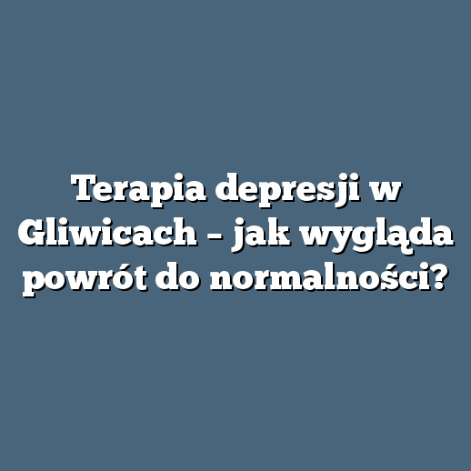 Terapia depresji w Gliwicach – jak wygląda powrót do normalności?