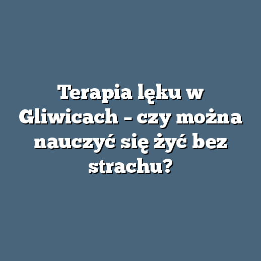 Terapia lęku w Gliwicach – czy można nauczyć się żyć bez strachu?
